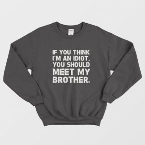 If You Think I’m an Idiot You Should Meet My Brother Sweatshirt