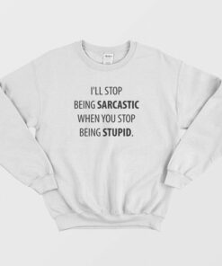 I'll Stop Being Sarcastic When You Stop Being Stupid Sweatshirt 1 Ill Stop Being Sarcastic When You Stop Being Stupid Sweatshirt 2