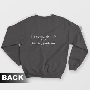 I’m Gonna Identify As A Fucking Problem Sweatshirt