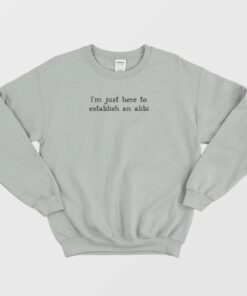 I'm Just Here To Establish An Alibi Sweatshirt 1 Im Just Here To Establish An Alibi Sweatshirt 2