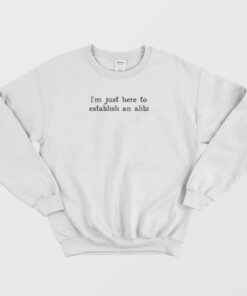 I'm Just Here To Establish An Alibi Sweatshirt 2 Im Just Here To Establish An Alibi Sweatshirt 3