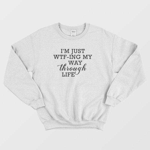 I’m Just WTF-ing My Way Through Life Sweatshirt