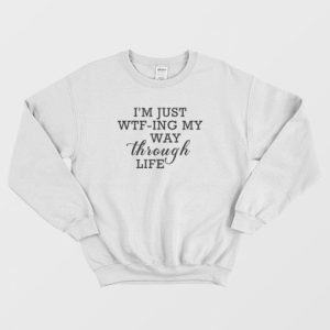 I’m Just WTF-ing My Way Through Life Sweatshirt