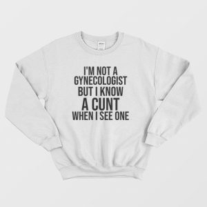 I’m Not A Gynecologist But I Know A Cunt When I See One Sweatshirt