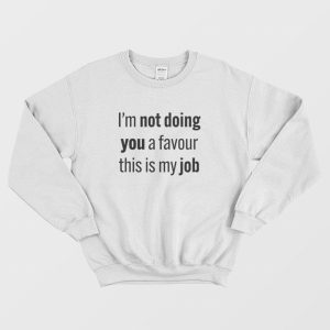 I’m Not Doing You A Favour This Is My Job Sweatshirt