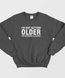 I'm Not Getting Older I'm Becoming A Classic Sweatshirt 1 Im Not Getting Older Im Becoming A Classic Sweatshirt 3