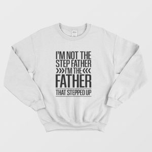 I’m Not The Step Father I’m The Father That Stepped Up Sweatshirt