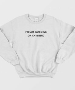 I'm Not Working On Anything Sweatshirt 1 Im Not Working On Anything Sweatshirt 2
