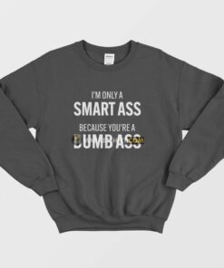 Im Only A Smart Ass Because Youre A Dumb Ass Sweatshirt 1