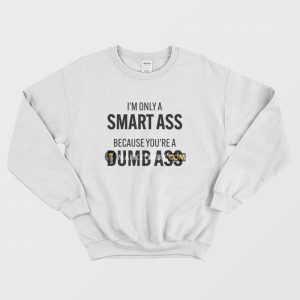 I’m Only A Smart Ass Because You’re A Dumb Ass Sweatshirt