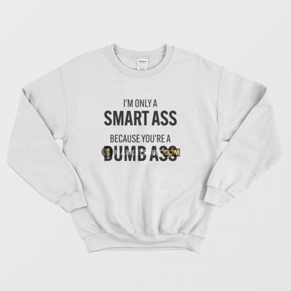 I’m Only A Smart Ass Because You’re A Dumb Ass Sweatshirt