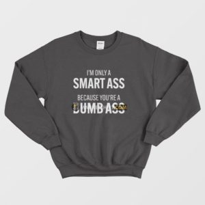 Im Only A Smart Ass Because Youre A Dumb Ass Sweatshirt 3