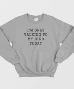 I'm Only Talking To My Bird Today Sweatshirt 1 Im Only Talking To My Bird Today Sweatshirt 2