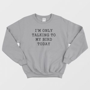 I’m Only Talking To My Bird Today Sweatshirt