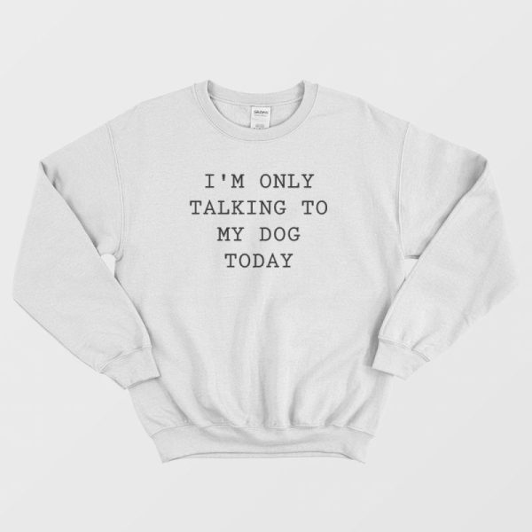 I’m Only Talking To My Dog Today Sweatshirt