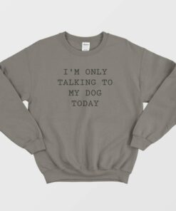 I'm Only Talking To My Dog Today Sweatshirt 2 Im Only Talking To My Dog Today Sweatshirt 3