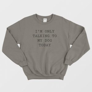 Im Only Talking To My Dog Today Sweatshirt 3