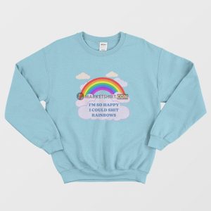 I’m So Happy I Could Shit Rainbows Sweatshirt