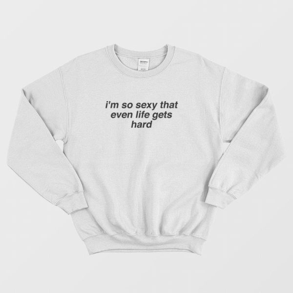 I’m So Sexy That Even Life Gets Hard Sweatshirt