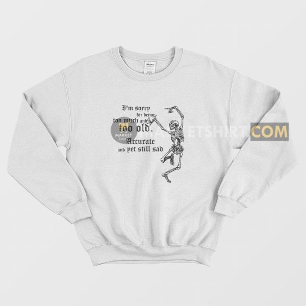 I’m Sorry For Being Too Much and Too Old Accurate and Yet Still Sad Sweatshirt