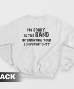 I'm Sorry Is The Band Interrupting Your Conversation Sweatshirt 1 Im Sorry Is The Band Interrupting Your Conversation Sweatshirt 2