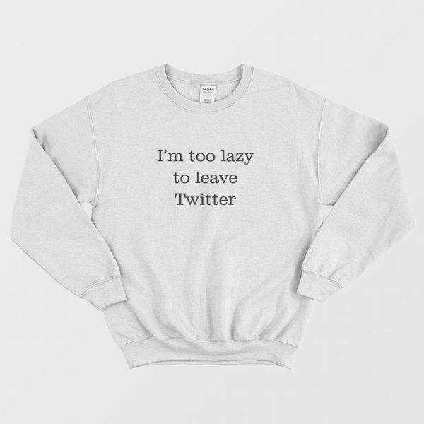 I’m Too Lazy To Leave Twitter Sweatshirt