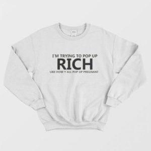 I’m Trying To Pop Up Rich Like How Y’all Pop Up Pregnant Sweatshirt