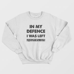 In My Defence I Was Left Unsupervised Sweatshirt