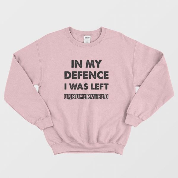 In My Defence I Was Left Unsupervised Sweatshirt