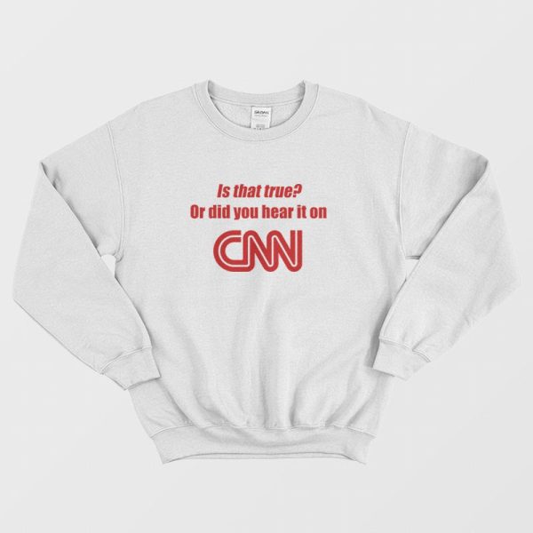 Is That True Or Did You Hear It On CNN Sweatshirt Funny