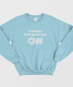 Is That True Or Did You Hear It On CNN Sweatshirt Funny 2
