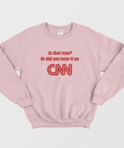 Is That True Or Did You Hear It On CNN Sweatshirt Funny 3