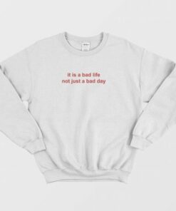 It Is A Bad Life Not Just A Bad Day Sweatshirt 2 It Is A Bad Life Not Just A Bad Day Sweatshirt 3