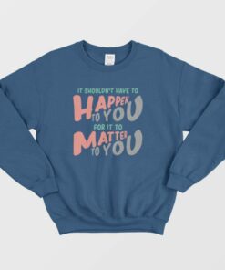 It Shouldn't Have To Happen To You For It To Matter To You Sweatshirt 1 It Shouldnt Have To Happen To You For It To Matter To You Sweatshirt 2
