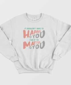 It Shouldn't Have To Happen To You For It To Matter To You Sweatshirt 2 It Shouldnt Have To Happen To You For It To Matter To You Sweatshirt 3