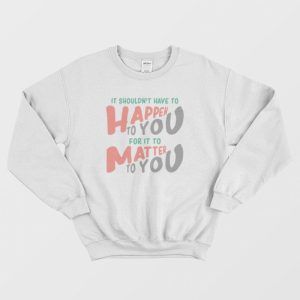 It Shouldnt Have To Happen To You For It To Matter To You Sweatshirt 3