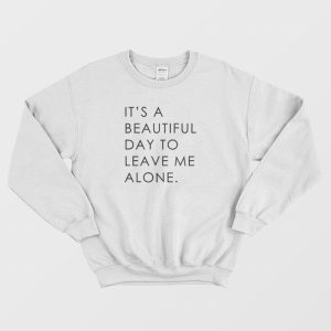 It’s A Beautiful Day To Leave Me Alone Sweatshirt Classic