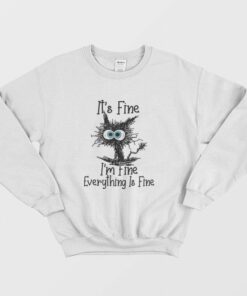 It's Fine I'm Fine Everything Is Fine Funny Cat Sweatshirt 1 Its Fine Im Fine Everything Is Fine Funny Cat Sweatshirt 2