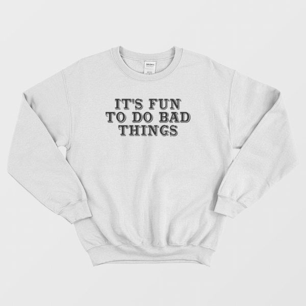 It’s Fun To Do Bad Things Sweatshirt