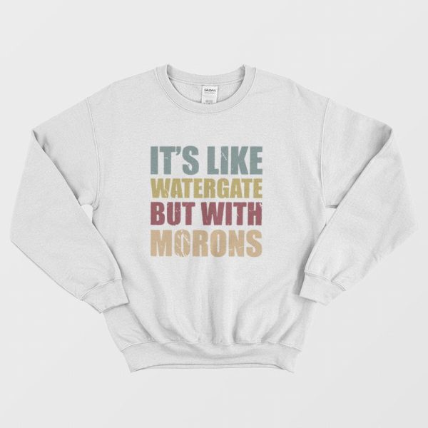 It’s Like Watergate But With Morons Sweatshirt