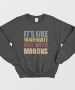 Its Like Watergate But With Morons Sweatshirt 3