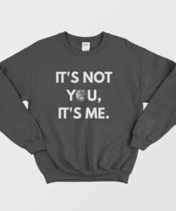 It's Not You It's Me Sweatshirt 1 Its Not You Its Me Sweatshirt 2