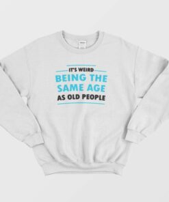 It's Weird Being The Same Age As Old People Sweatshirt 1 Its Weird Being The Same Age As Old People Sweatshirt 2