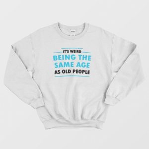 It’s Weird Being The Same Age As Old People Sweatshirt