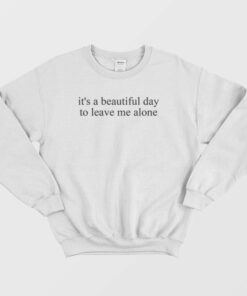 Its a Beautiful Day to Leave Me Alone Sweatshirt 1