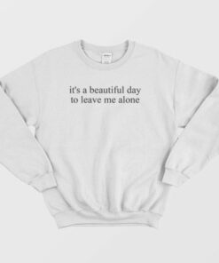 Its a Beautiful Day to Leave Me Alone Sweatshirt 3