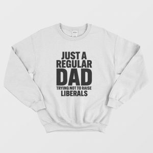 Just A Regular Dad Trying Not To Raise Liberals Sweatshirt