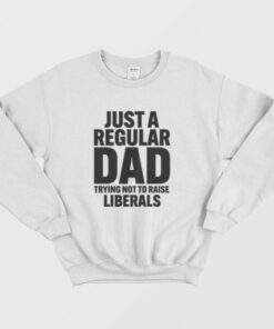 Just A Regular Dad Trying Not To Raise Liberals Sweatshirt 2 Just A Regular Dad Trying Not To Raise Liberals Sweatshirt 3