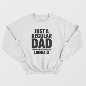 Just A Regular Dad Trying Not To Raise Liberals Sweatshirt 3