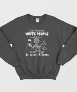 Just Because White People Couldnt Do It Doesnt Mean It Was Aliens Sweatshirt 1